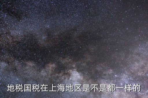 上海為什么國稅局和地稅局，地稅國稅在上海地區(qū)是不是都一樣的