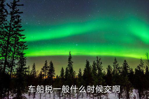 什么時(shí)候繳納車(chē)船歲，車(chē)船稅什么時(shí)候交比如要交2017年的是2016年12月31日前交還是