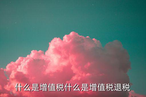 增值稅出口退稅是什么，出口退稅指的是什么