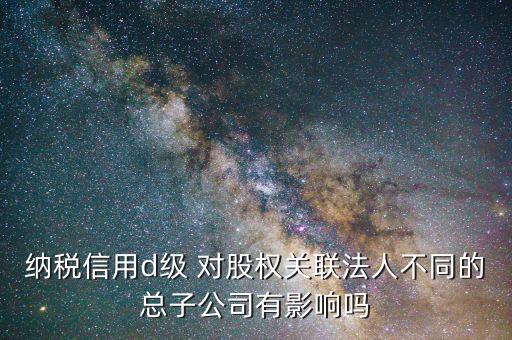 稅務(wù)評級為d影響什么，企業(yè)納稅信用等級最低D級對企業(yè)會(huì)計(jì)人員的影響