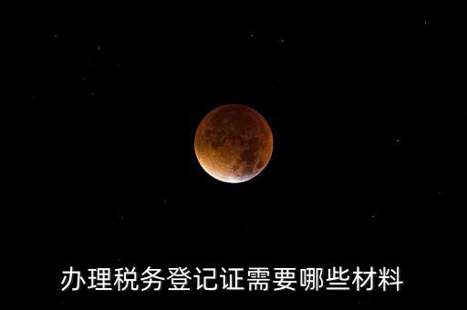辦理稅務(wù)登記都需要什么材料，辦理稅務(wù)登記證需要哪些材料