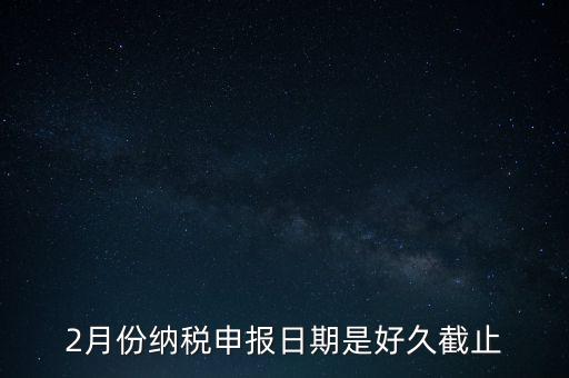 2018年2月的稅什么時候報，2月份納稅申報日期是好久截止
