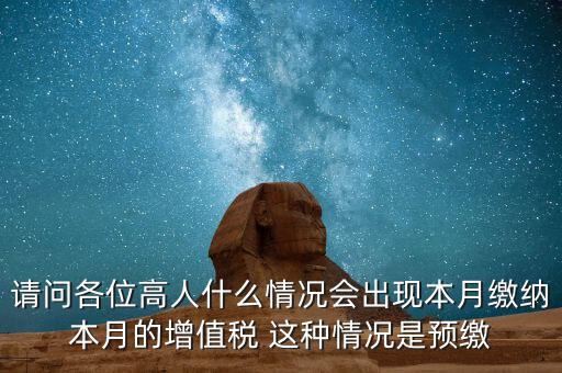 為什么增值稅預(yù)繳，請問各位高人什么情況會(huì)出現(xiàn)本月繳納本月的增值稅 這種情況是預(yù)繳