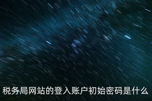 登錄電子稅務(wù)客戶端密碼是什么意思，稅務(wù)局網(wǎng)站的登入賬戶初始密碼是什么