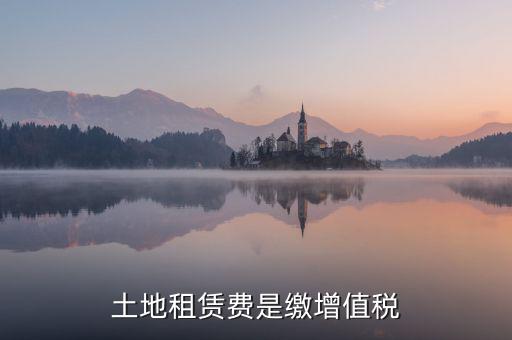 土地租賃合同要交什么稅，土地租賃費(fèi)是繳增值稅