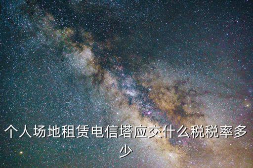 個人場地租賃電信塔應交什么稅稅率多少