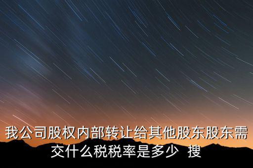 我公司股權內(nèi)部轉(zhuǎn)讓給其他股東股東需交什么稅稅率是多少  搜