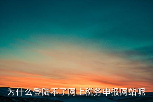 網(wǎng)上辦稅服務(wù)廳為什么登不上，河北省國家稅務(wù)局網(wǎng)上辦稅服務(wù)廳怎么登錄不了