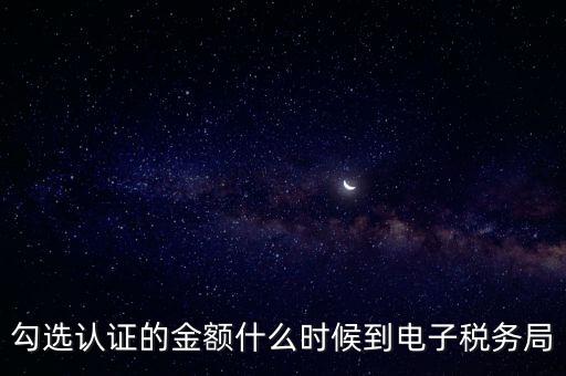 廣東省電子稅務(wù)局是什么時候，勾選認證的金額什么時候到電子稅務(wù)局