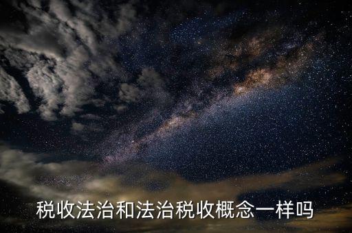 稅收法治思維是什么，稅收法治和法治稅收概念一樣嗎