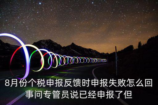 個(gè)稅為什么發(fā)送申報(bào)失敗，8月份個(gè)稅申報(bào)反饋時(shí)申報(bào)失敗怎么回事問專管員說已經(jīng)申報(bào)了但