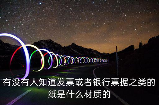 有沒有人知道發(fā)票或者銀行票據之類的紙是什么材質的