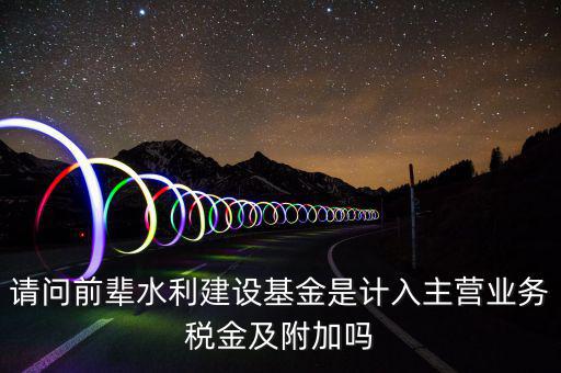 請(qǐng)問前輩水利建設(shè)基金是計(jì)入主營業(yè)務(wù)稅金及附加嗎