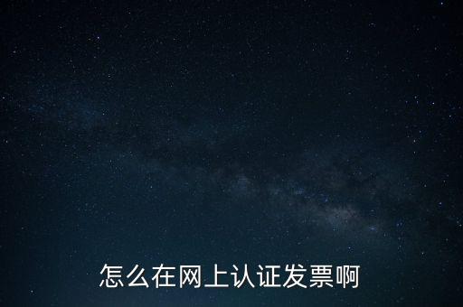 如何網(wǎng)上認(rèn)證發(fā)票，怎么在網(wǎng)上認(rèn)證發(fā)票啊