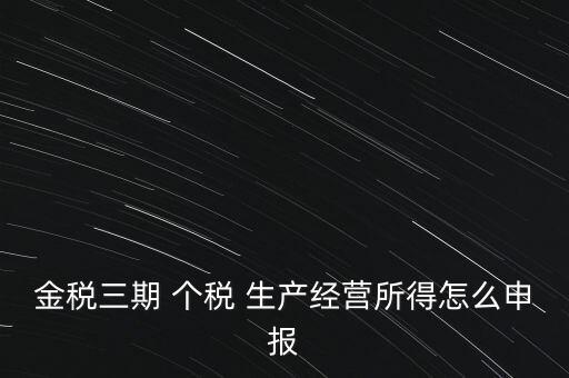 個(gè)稅如何在金稅三期報(bào)，金稅三期 個(gè)稅 生產(chǎn)經(jīng)營(yíng)所得怎么申報(bào)