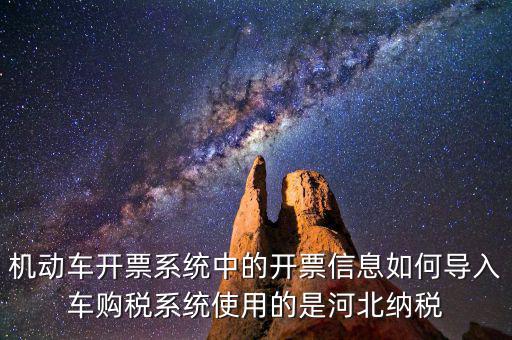 機(jī)動(dòng)車(chē)開(kāi)票系統(tǒng)中的開(kāi)票信息如何導(dǎo)入車(chē)購(gòu)稅系統(tǒng)使用的是河北納稅