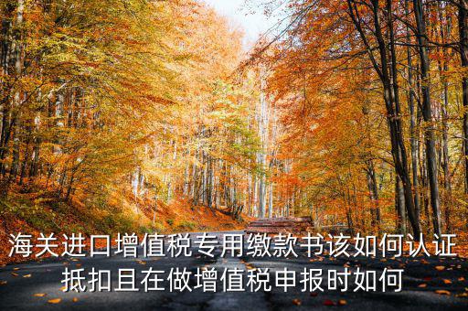海關(guān)進(jìn)口增值稅專(zhuān)用繳款書(shū)如何抵扣，海關(guān)進(jìn)口增值稅繳款書(shū)怎么抵扣