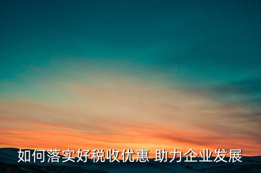 如何落實好稅收優(yōu)惠 助力企業(yè)發(fā)展