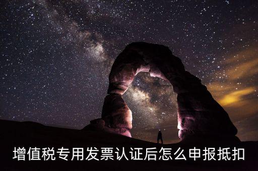 專票認(rèn)證后如何抵扣，增值稅專用發(fā)票認(rèn)證后怎么申報抵扣