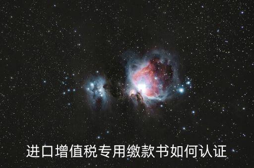 海關(guān)進(jìn)口增值稅專用繳款書如何認(rèn)證，進(jìn)口增值稅專用繳款書如何認(rèn)證
