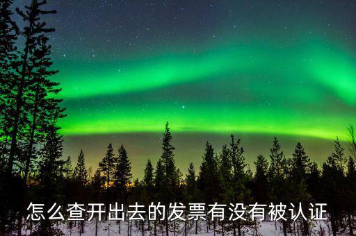 如何查詢發(fā)票認證信息，開出的增值稅發(fā)票怎么查詢有沒有認證