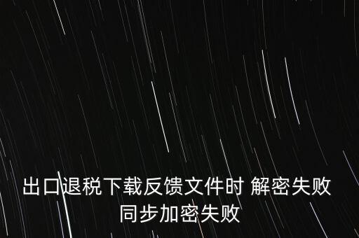 如何升級退稅率文庫，出口退稅下載反饋文件時 解密失敗 同步加密失敗