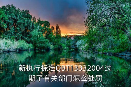 新執(zhí)行標準QBT13332004過期了有關部門怎么處罰
