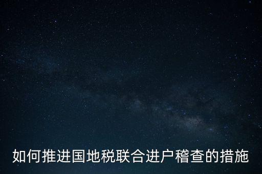 如何開(kāi)展國(guó)地聯(lián)合辦稅，如何推進(jìn)國(guó)地稅聯(lián)合進(jìn)戶稽查的措施