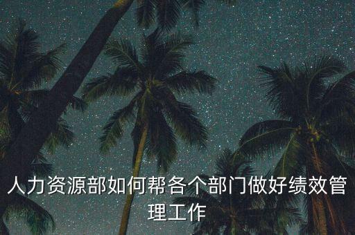 績(jī)效管理如何加強(qiáng)部門(mén)協(xié)作，人力資源部如何幫各個(gè)部門(mén)做好績(jī)效管理工作