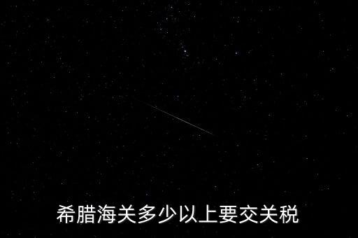 希臘如何征稅，希臘海關多少以上要交關稅