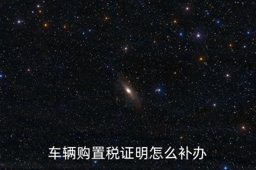 如何補購置稅正本，車輛購置稅完稅證明本丟了怎么補辦