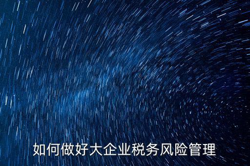 稅務(wù)局如何對大企業(yè)稅務(wù)風險內(nèi)控機制評價，如何做好大企業(yè)稅務(wù)風險管理