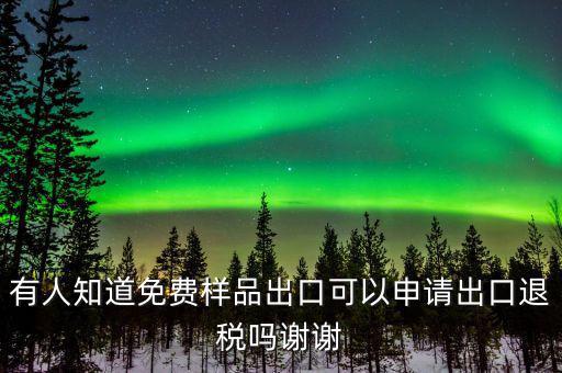 免費出口樣品如何交稅，有人知道免費樣品出口可以申請出口退稅嗎謝謝