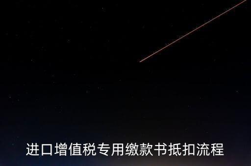 進(jìn)口增值稅專用繳款書(shū)如何抵扣，進(jìn)口增值稅專用繳款書(shū)抵扣流程