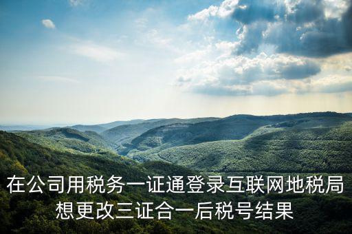 如何修改一證通稅號，在公司用稅務(wù)一證通登錄互聯(lián)網(wǎng)地稅局想更改三證合一后稅號結(jié)果