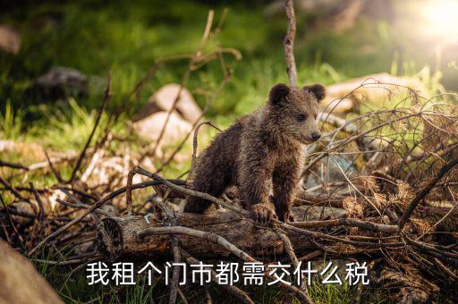 出租門市稅費如何計算，我租個門市都需交什么稅
