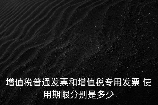 如何驗(yàn)增值稅普票時(shí)限，增值稅普通發(fā)票使用期限