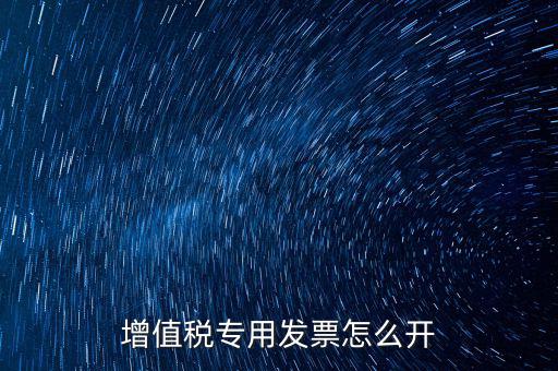 如何開增值稅專用票，我想開個(gè)專票怎么開
