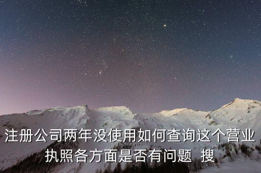 公司非正常戶如何查詢，注冊(cè)公司兩年沒使用如何查詢這個(gè)營(yíng)業(yè)執(zhí)照各方面是否有問題  搜