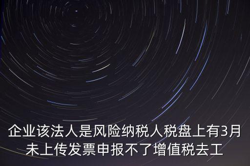風(fēng)險納稅人 如何報稅，企業(yè)該法人是風(fēng)險納稅人稅盤上有3月未上傳發(fā)票申報不了增值稅去工