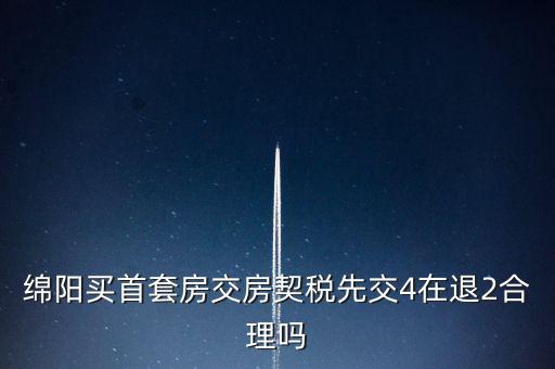 綿陽如何購房退稅，綿陽買首套房交房契稅先交4在退2合理嗎