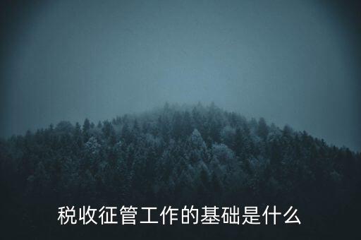 國稅如何夯實(shí)征管基礎(chǔ)，稅收征管工作的基礎(chǔ)是什么
