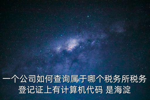 一個公司如何查詢屬于哪個稅務(wù)所稅務(wù)登記證上有計(jì)算機(jī)代碼 是海淀