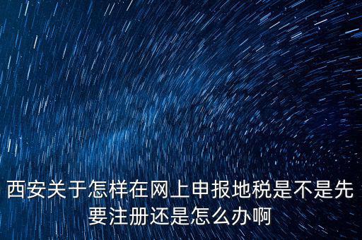 陜西如何申報(bào)地稅，西安關(guān)于怎樣在網(wǎng)上申報(bào)地稅是不是先要注冊(cè)還是怎么辦啊