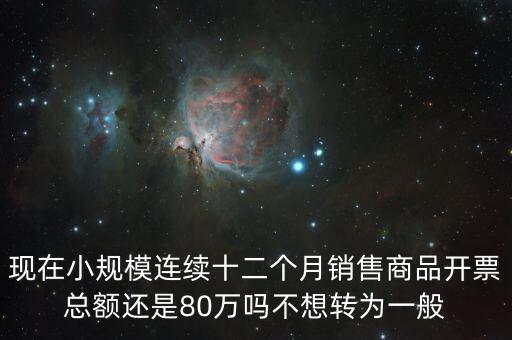 現(xiàn)在小規(guī)模連續(xù)十二個(gè)月銷售商品開(kāi)票總額還是80萬(wàn)嗎不想轉(zhuǎn)為一般