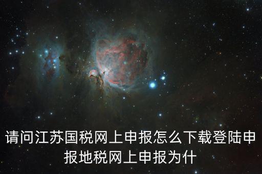 請(qǐng)問江蘇國(guó)稅網(wǎng)上申報(bào)怎么下載登陸申報(bào)地稅網(wǎng)上申報(bào)為什