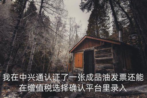 成品油庫存如何錄入確認平臺，我在中興通認證了一張成品油發(fā)票還能在增值稅選擇確認平臺里錄入