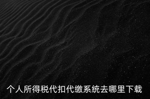 個(gè)人所得稅代扣代繳系統(tǒng)去哪里下載