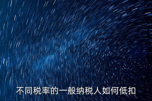 一般納稅人如何減稅，不同稅率的一般納稅人如何低扣