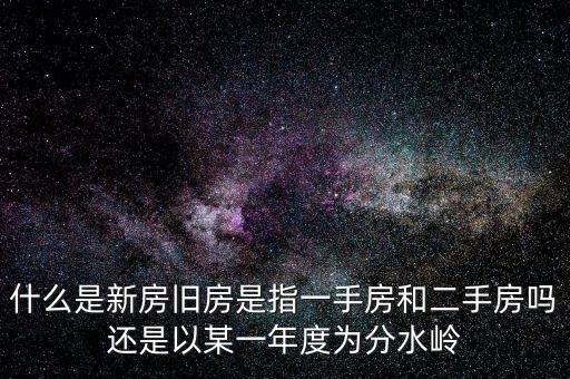 開發(fā)企業(yè)的新房與舊房如何界定，什么是新房舊房是指一手房和二手房嗎還是以某一年度為分水嶺